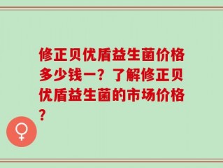 修正贝优盾益生菌价格多少钱一？了解修正贝优盾益生菌的市场价格？
