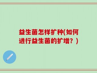 益生菌怎样扩种(如何进行益生菌的扩增？)
