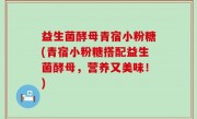 益生菌酵母青宿小粉糖(青宿小粉糖搭配益生菌酵母，营养又美味！)