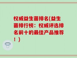 权威益生菌排名(益生菌排行榜：权威评选排名前十的最佳产品推荐！)