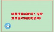 喝益生菌减肥吗？探究益生菌对减肥的影响？