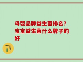 母婴品牌益生菌排名？宝宝益生菌什么牌子的好
