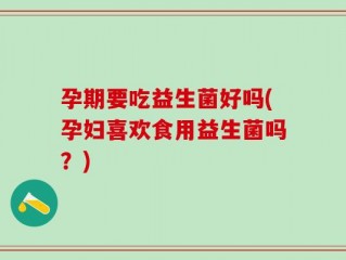 孕期要吃益生菌好吗(孕妇喜欢食用益生菌吗？)