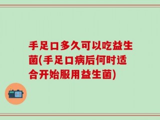 手足口多久可以吃益生菌(手足口病后何时适合开始服用益生菌)