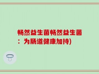 畅然益生菌畅然益生菌：为肠道健康加持)