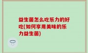 益生菌怎么吃乐力的好吃(如何享用美味的乐力益生菌)