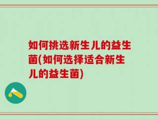 如何挑选新生儿的益生菌(如何选择适合新生儿的益生菌)
