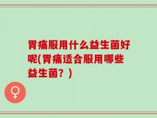 胃痛服用什么益生菌好呢(胃痛适合服用哪些益生菌？)