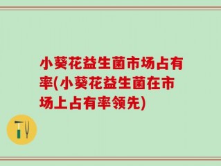 小葵花益生菌市场占有率(小葵花益生菌在市场上占有率领先)