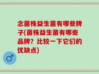 念菌株益生菌有哪些牌子(菌株益生菌有哪些品牌？比较一下它们的优缺点)
