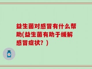 益生菌对感冒有什么帮助(益生菌有助于缓解感冒症状？)