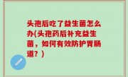 头孢后吃了益生菌怎么办(头孢药后补充益生菌，如何有效防护胃肠道？)