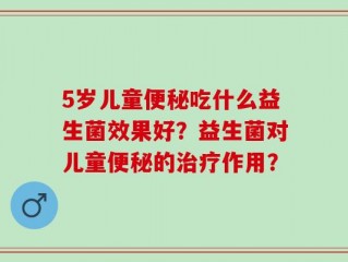 5岁儿童便秘吃什么益生菌效果好？益生菌对儿童便秘的治疗作用？