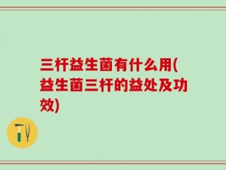 三杆益生菌有什么用(益生菌三杆的益处及功效)