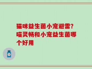 猫咪益生菌小宠避雷？喵灵畅和小宠益生菌哪个好用