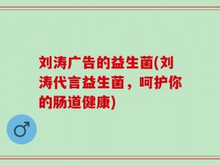 刘涛广告的益生菌(刘涛代言益生菌，呵护你的肠道健康)