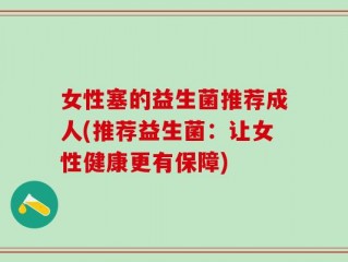 女性塞的益生菌推荐成人(推荐益生菌：让女性健康更有保障)