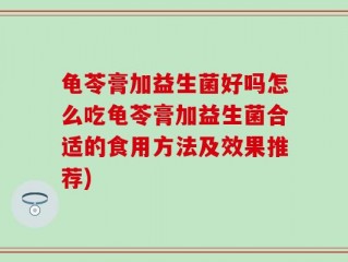 龟苓膏加益生菌好吗怎么吃龟苓膏加益生菌合适的食用方法及效果推荐)