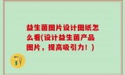 益生菌图片设计图纸怎么看(设计益生菌产品图片，提高吸引力！)