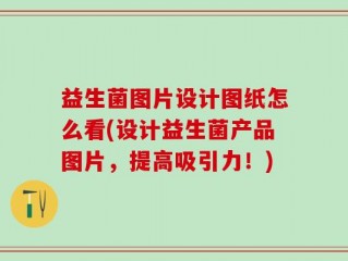 益生菌图片设计图纸怎么看(设计益生菌产品图片，提高吸引力！)