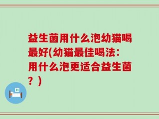 益生菌用什么泡幼猫喝最好(幼猫最佳喝法：用什么泡更适合益生菌？)