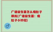 广谱益生菌怎么瘦肚子跟练(广谱益生菌：瘦肚子小妙招)