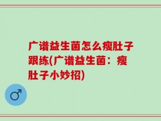 广谱益生菌怎么瘦肚子跟练(广谱益生菌：瘦肚子小妙招)
