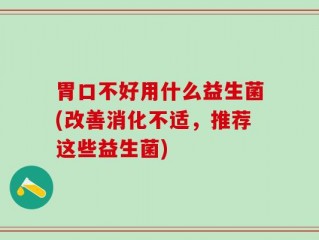 胃口不好用什么益生菌(改善消化不适，推荐这些益生菌)