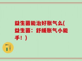 益生菌能治好胀气么(益生菌：舒缓胀气小能手！)