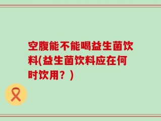 空腹能不能喝益生菌饮料(益生菌饮料应在何时饮用？)