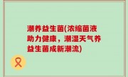 潮养益生菌(浓缩菌液助力健康，潮湿天气养益生菌成新潮流)