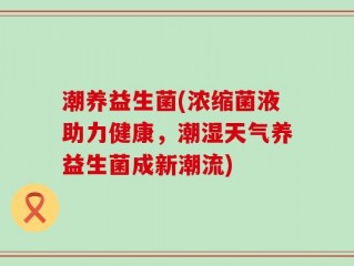 潮养益生菌(浓缩菌液助力健康，潮湿天气养益生菌成新潮流)