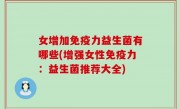 女增加免疫力益生菌有哪些(增强女性免疫力：益生菌推荐大全)