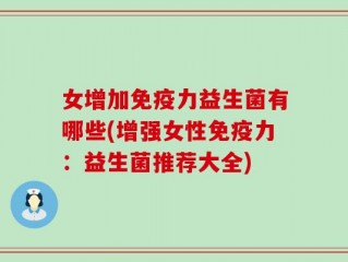 女增加免疫力益生菌有哪些(增强女性免疫力：益生菌推荐大全)