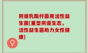 阴道乳酸杆菌用活性益生菌(重塑阴道生态，活性益生菌助力女性健康)