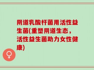 阴道乳酸杆菌用活性益生菌(重塑阴道生态，活性益生菌助力女性健康)