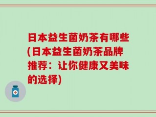 日本益生菌奶茶有哪些(日本益生菌奶茶品牌推荐：让你健康又美味的选择)
