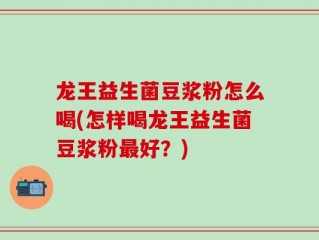龙王益生菌豆浆粉怎么喝(怎样喝龙王益生菌豆浆粉最好？)