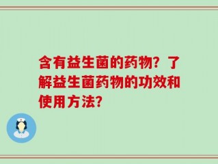 含有益生菌的药物？了解益生菌药物的功效和使用方法？