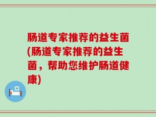 肠道专家推荐的益生菌(肠道专家推荐的益生菌，帮助您维护肠道健康)