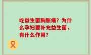 吃益生菌胸胀痛？为什么孕妇要补充益生菌，有什么作用？