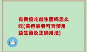 有黄疸吃益生菌吗怎么吃(黄疸患者可否使用益生菌及正确用法)