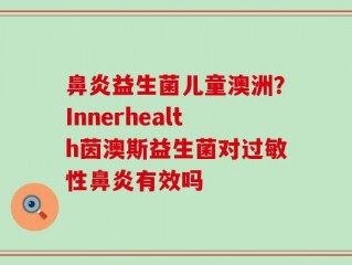 鼻炎益生菌儿童澳洲？Innerhealth茵澳斯益生菌对过敏性鼻炎有效吗
