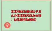 宝宝和益生菌拉肚子怎么办宝宝腹泻应急处理：益生菌有助缓解)