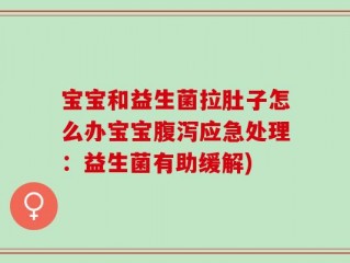 宝宝和益生菌拉肚子怎么办宝宝腹泻应急处理：益生菌有助缓解)