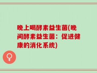 晚上喝酵素益生菌(晚间酵素益生菌：促进健康的消化系统)