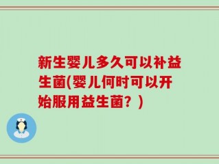 新生婴儿多久可以补益生菌(婴儿何时可以开始服用益生菌？)
