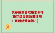 悦芽益生菌效果怎么样(悦芽益生菌效果评测：用后感受如何？)