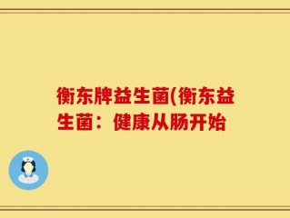 衡东牌益生菌(衡东益生菌：健康从肠开始