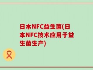 日本NFC益生菌(日本NFC技术应用于益生菌生产)